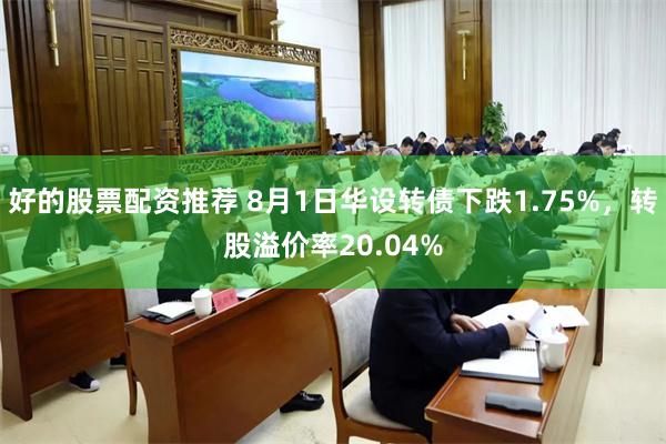 好的股票配资推荐 8月1日华设转债下跌1.75%，转股溢价率20.04%