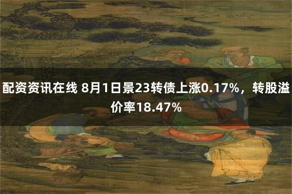配资资讯在线 8月1日景23转债上涨0.17%，转股溢价率18.47%