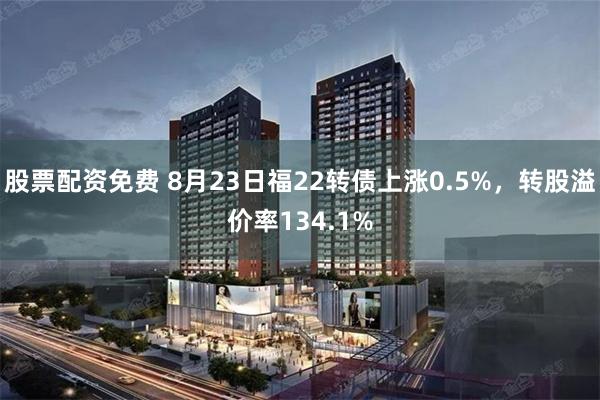 股票配资免费 8月23日福22转债上涨0.5%，转股溢价率134.1%