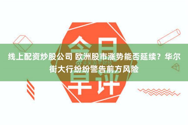 线上配资炒股公司 欧洲股市涨势能否延续？华尔街大行纷纷警告前方风险