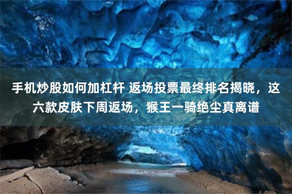 手机炒股如何加杠杆 返场投票最终排名揭晓，这六款皮肤下周返场，猴王一骑绝尘真离谱