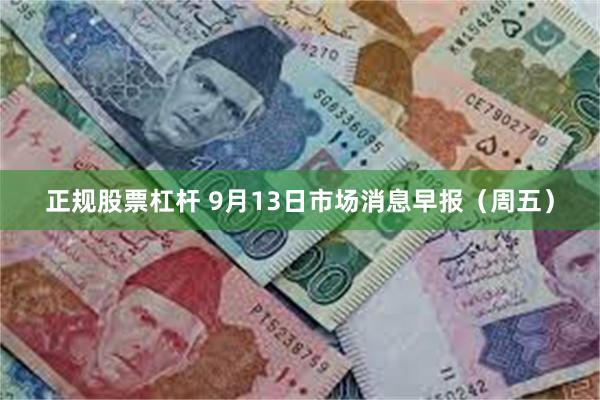正规股票杠杆 9月13日市场消息早报（周五）