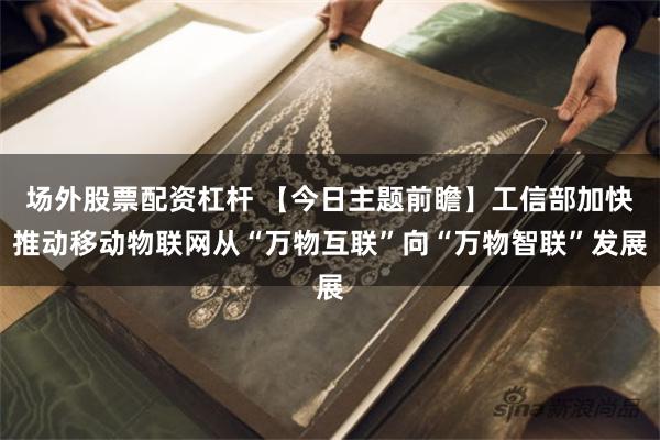 场外股票配资杠杆 【今日主题前瞻】工信部加快推动移动物联网从“万物互联”向“万物智联”发展