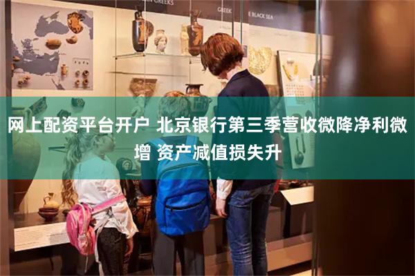 网上配资平台开户 北京银行第三季营收微降净利微增 资产减值损失升