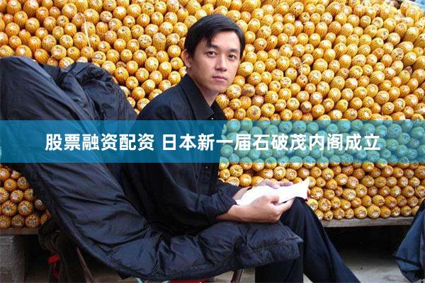 股票融资配资 日本新一届石破茂内阁成立