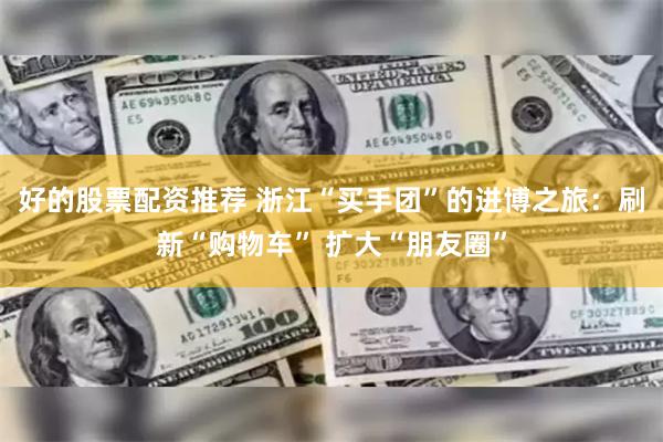 好的股票配资推荐 浙江“买手团”的进博之旅：刷新“购物车” 扩大“朋友圈”