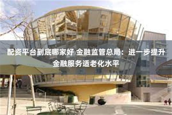 配资平台到底哪家好 金融监管总局：进一步提升金融服务适老化水平