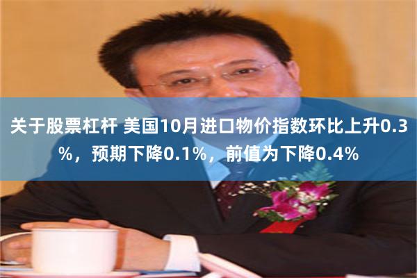 关于股票杠杆 美国10月进口物价指数环比上升0.3%，预期下降0.1%，前值为下降0.4%