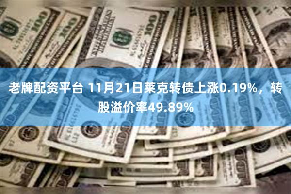 老牌配资平台 11月21日莱克转债上涨0.19%，转股溢价率49.89%
