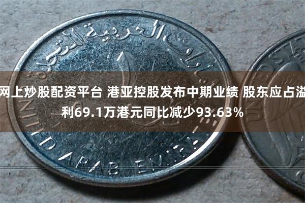 网上炒股配资平台 港亚控股发布中期业绩 股东应占溢利69.1万港元同比减少93.63%