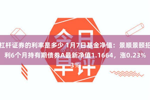 杠杆证券的利率是多少 1月7日基金净值：景顺景颐招利6个月持有期债券A最新净值1.1664，涨0.23%