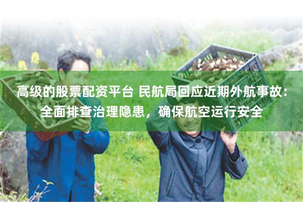 高级的股票配资平台 民航局回应近期外航事故：全面排查治理隐患，确保航空运行安全