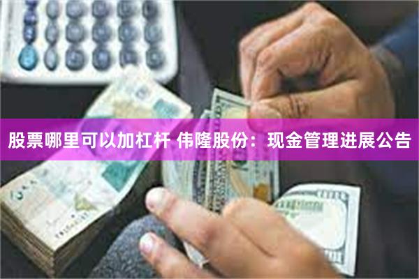 股票哪里可以加杠杆 伟隆股份：现金管理进展公告