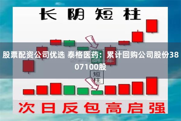 股票配资公司优选 泰格医药：累计回购公司股份3807100股