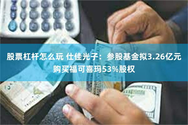 股票杠杆怎么玩 仕佳光子：参股基金拟3.26亿元购买福可喜玛53%股权