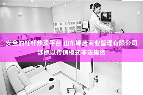 安全的杠杆炒股平台 山东锦唐商业管理有限公司涉嫌以传销模式非法集资