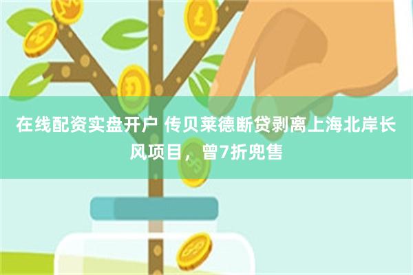 在线配资实盘开户 传贝莱德断贷剥离上海北岸长风项目，曾7折兜售