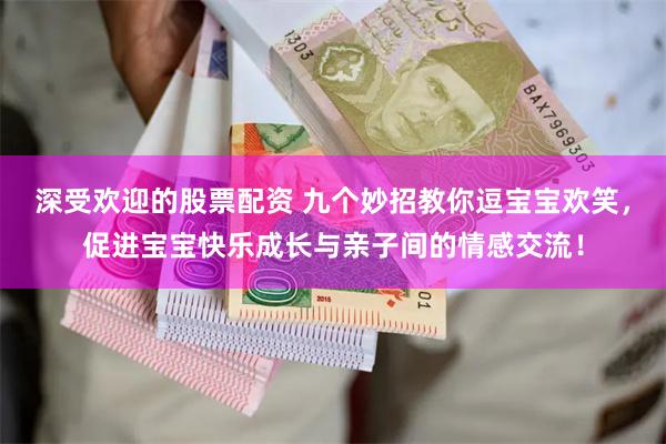 深受欢迎的股票配资 九个妙招教你逗宝宝欢笑，促进宝宝快乐成长与亲子间的情感交流！