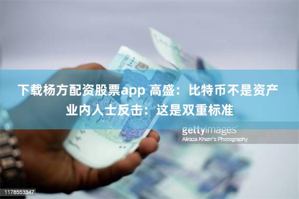 下载杨方配资股票app 高盛：比特币不是资产 业内人士反击：这是双重标准