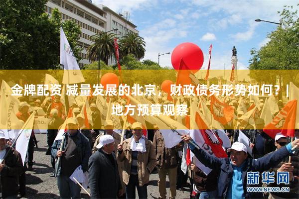 金牌配资 减量发展的北京，财政债务形势如何？|地方预算观察
