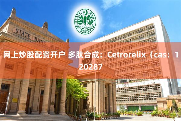 网上炒股配资开户 多肽合成：Cetrorelix（cas：120287