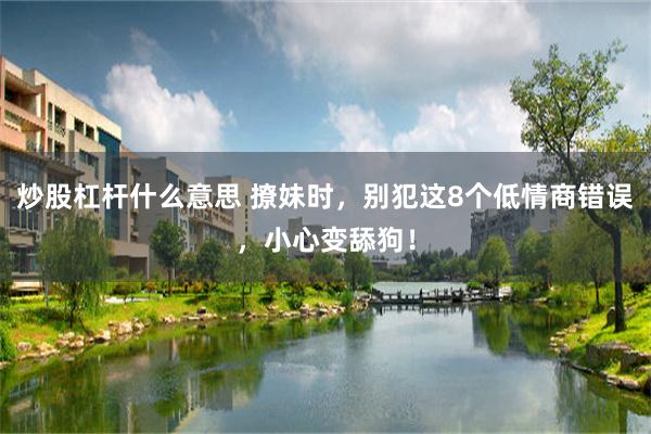炒股杠杆什么意思 撩妹时，别犯这8个低情商错误，小心变舔狗！