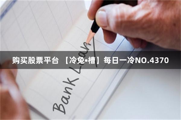 购买股票平台 【冷兔•槽】每日一冷NO.4370