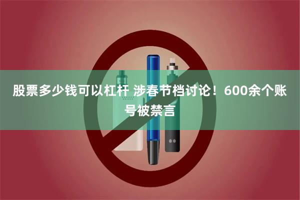 股票多少钱可以杠杆 涉春节档讨论！600余个账号被禁言