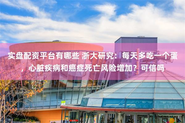 实盘配资平台有哪些 浙大研究：每天多吃一个蛋，心脏疾病和癌症死亡风险增加？可信吗