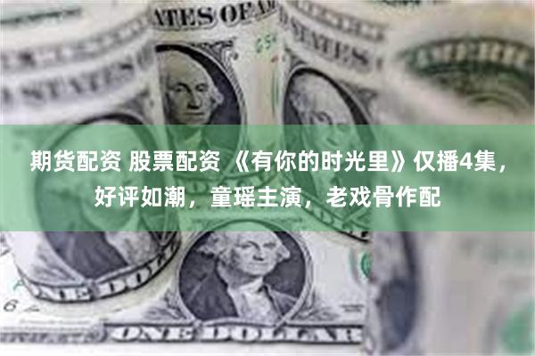 期货配资 股票配资 《有你的时光里》仅播4集，好评如潮，童瑶主演，老戏骨作配