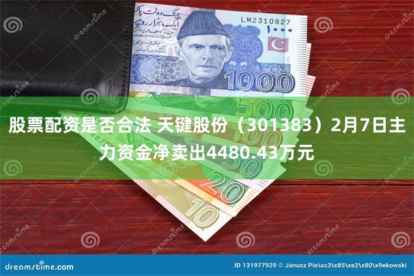 股票配资是否合法 天键股份（301383）2月7日主力资金净卖出4480.43万元
