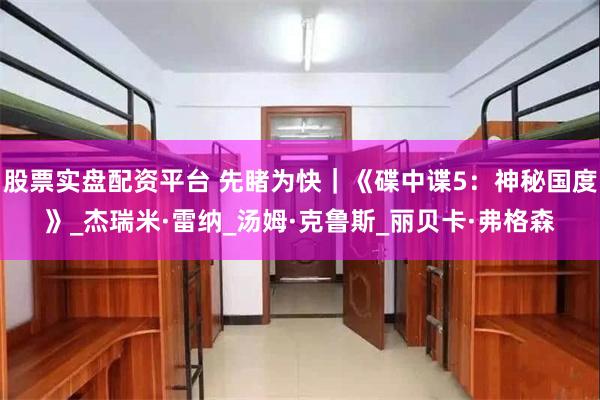 股票实盘配资平台 先睹为快｜《碟中谍5：神秘国度》_杰瑞米·雷纳_汤姆·克鲁斯_丽贝卡·弗格森