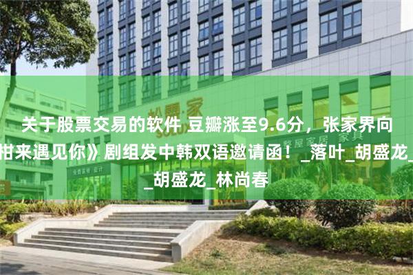 关于股票交易的软件 豆瓣涨至9.6分，张家界向《苦尽柑来遇见你》剧组发中韩双语邀请函！_落叶_胡盛龙_林尚春