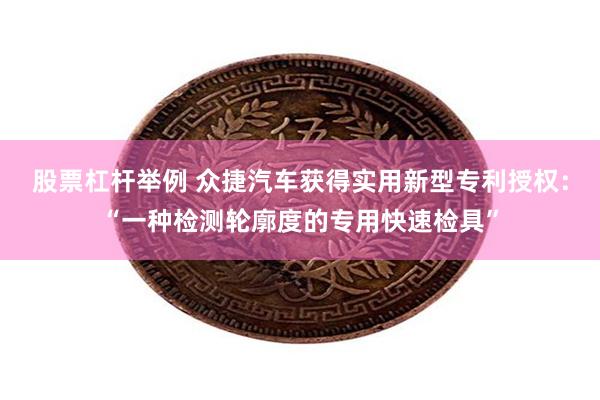股票杠杆举例 众捷汽车获得实用新型专利授权：“一种检测轮廓度的专用快速检具”