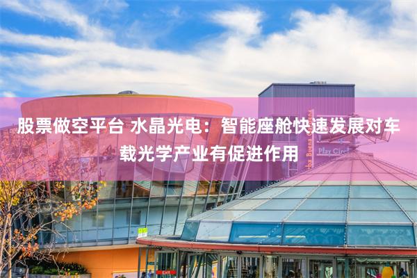 股票做空平台 水晶光电：智能座舱快速发展对车载光学产业有促进作用