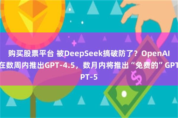 购买股票平台 被DeepSeek搞破防了？OpenAI将在数周内推出GPT-4.5，数月内将推出“免费的”GPT-5