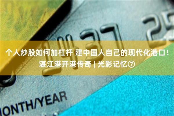 个人炒股如何加杠杆 建中国人自己的现代化港口！湛江港开港传奇 | 光影记忆⑦