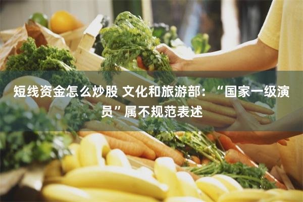 短线资金怎么炒股 文化和旅游部：“国家一级演员”属不规范表述