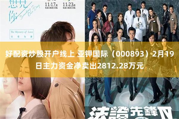 好配资炒股开户线上 亚钾国际（000893）2月19日主力资金净卖出2812.28万元