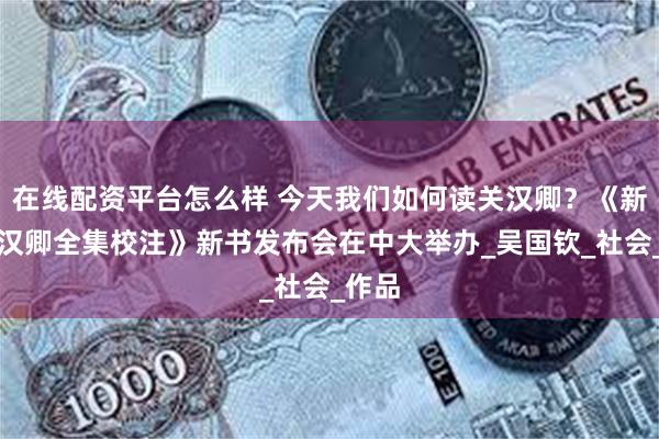 在线配资平台怎么样 今天我们如何读关汉卿？《新编关汉卿全集校注》新书发布会在中大举办_吴国钦_社会_作品