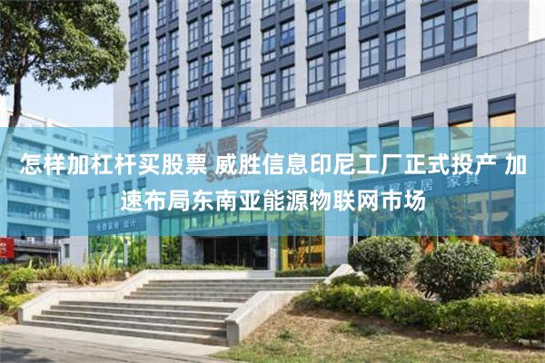 怎样加杠杆买股票 威胜信息印尼工厂正式投产 加速布局东南亚能源物联网市场
