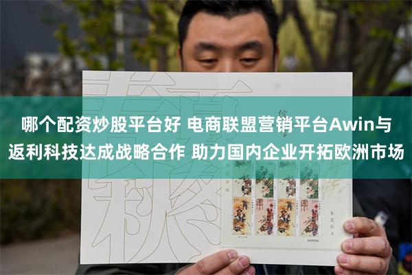 哪个配资炒股平台好 电商联盟营销平台Awin与返利科技达成战略合作 助力国内企业开拓欧洲市场