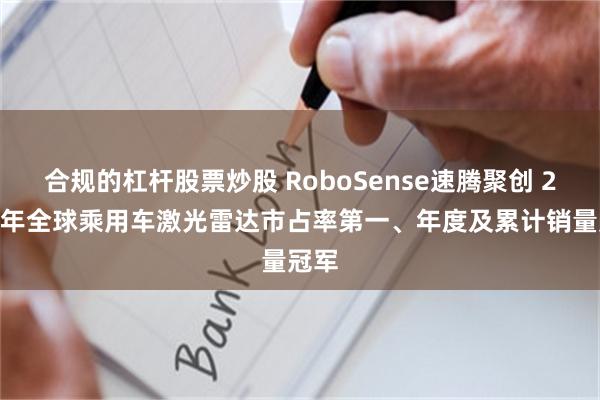 合规的杠杆股票炒股 RoboSense速腾聚创 2024年全球乘用车激光雷达市占率第一、年度及累计销量冠军