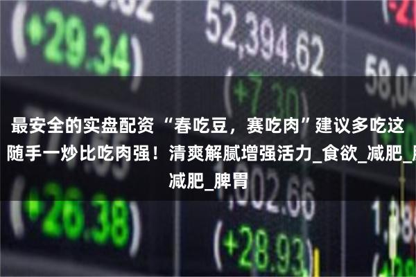 最安全的实盘配资 “春吃豆，赛吃肉”建议多吃这菜，随手一炒比吃肉强！清爽解腻增强活力_食欲_减肥_脾胃