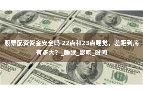 股票配资资金安全吗 22点和23点睡觉，差距到底有多大？_睡眠_影响_时间