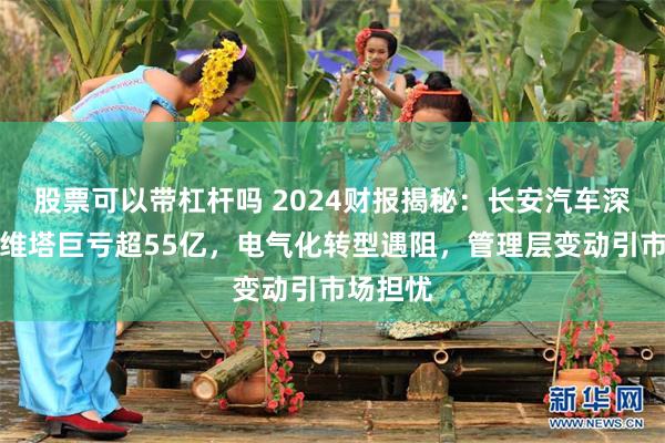 股票可以带杠杆吗 2024财报揭秘：长安汽车深蓝、阿维塔巨亏超55亿，电气化转型遇阻，管理层变动引市场担忧