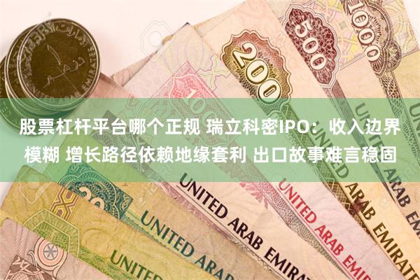 股票杠杆平台哪个正规 瑞立科密IPO：收入边界模糊 增长路径依赖地缘套利 出口故事难言稳固