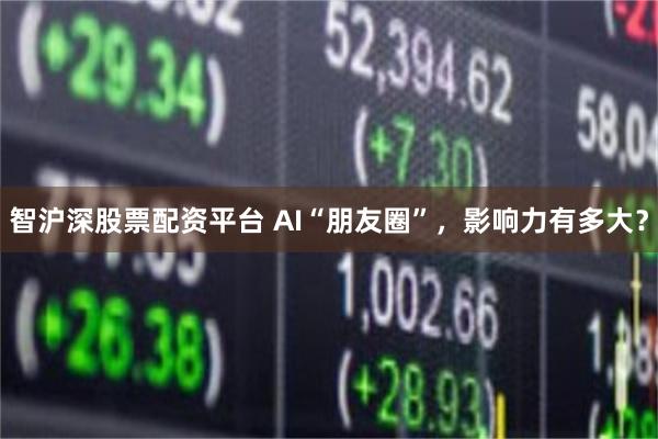 智沪深股票配资平台 AI“朋友圈”，影响力有多大？