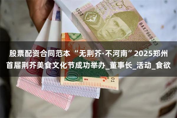 股票配资合同范本 “无荆芥·不河南”2025郑州首届荆芥美食文化节成功举办_董事长_活动_食欲
