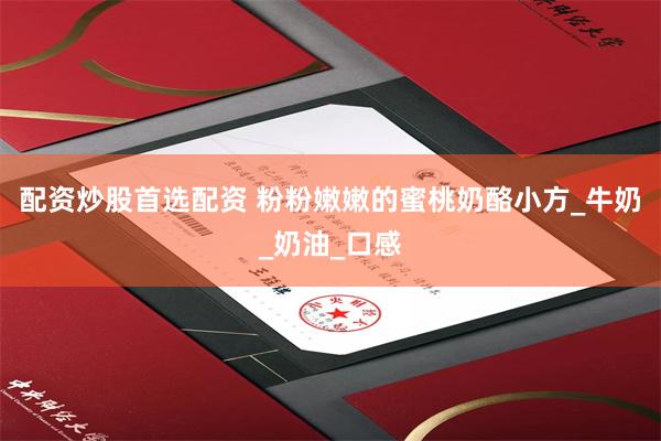 配资炒股首选配资 粉粉嫩嫩的蜜桃奶酪小方_牛奶_奶油_口感